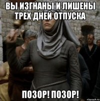 вы изгнаны и лишены трех дней отпуска позор! позор!