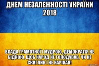 днем незалежності україни 2018 влада грамотної і мудрою, демократія не бідною, щоб народ не голодував, чи не скиглив і не нарікав!