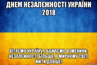 днем незалежності україни 2018 вітаємо україну, і бажаємо в іменини: незалежності більше, в мирному світі жити довше!