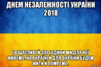 днем незалежності україни 2018 і в щасливі й злі години ми для неї живемо. на вкраїні й для вкраїни будем жити й помремо.