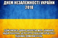 днем незалежності україни 2018 здійснилась давня заповітна мрія, бажання і надія поколінь. це почуття свободи серце гріє і піднімає думи височінь.