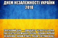 днем незалежності україни 2018 святковий день — двадцять четверте серпня, так хочеться усмішок і пісень. віднині україна незалежна. запам’ятайте, люди, світлий день!