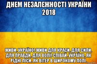 днем незалежності україни 2018 живи, україно! живи для краси, для сили, для правди, для волі! співай, україно, як рідні ліси, як вітер в широкому полі.