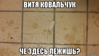 витя ковальчук че здесь лежишь?