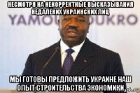 несмотря на некорректные высказывания недалёких украинских лиц мы готовы предложить украине наш опыт строительства экономики