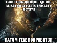 привет поцан довно не виделись выйди вон зи работы приходи в весторан патом тебе понравится
