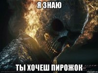 я знаю ты хочеш пирожок