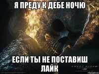 я преду к дебе ночю если ты не поставиш лайк