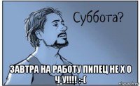 завтра на работу пипец не х о ч у!!!! :-(