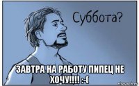  завтра на работу пипец не хочу!!!! :-(