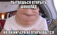 пытаешься открыть шоколад но он ни%ера не открывается