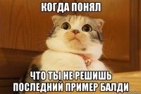 когда понял что ты не решишь последний пример балди