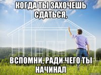 когда ты захочешь сдаться, вспомни, ради чего ты начинал