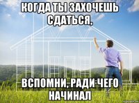 когда ты захочешь сдаться, вспомни, ради чего начинал