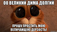 оо великий дима долгий прошу простить мою величайщую дерзость!