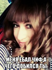  меня ебал чиф,а чего добился ты.