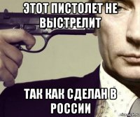 этот пистолет не выстрелит так как сделан в россии