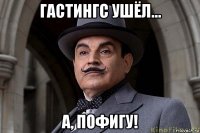 гастингс ушёл... а, пофигу!