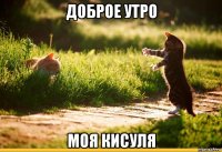 доброе утро моя кисуля