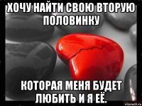 хочу найти свою вторую половинку которая меня будет любить и я её.