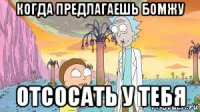 когда предлагаешь бомжу отсосать у тебя