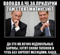 володя а че за придурки там стоят митингуют да это же вечно недовольные бараны, хотят снова талонов и чтоб без зарплат месяцами, ахаха