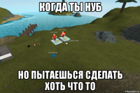 когда ты нуб но пытаешься сделать хоть что то