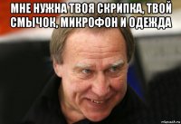 мне нужна твоя скрипка, твой смычок, микрофон и одежда 