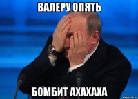валеру опять бомбит ахахаха