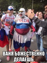  ваня божественно делаешь
