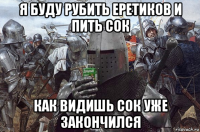 я буду рубить еретиков и пить сок как видишь сок уже закончился