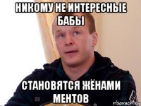 никому не интересные бабы становятся жёнами ментов