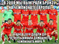 в 2008 мы выиграли бронзу на чемпионате европы а щас в 2018 дошли до четвертьфинала домашнего чемпионата мира