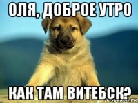оля, доброе утро как там витебск?