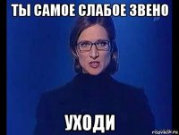 ты самое слабое звено уходи