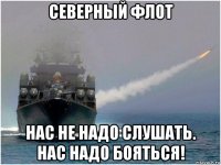 северный флот нас не надо слушать. нас надо бояться!