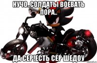 нучо..солдаты воевать пора.. да сер!есть сер шедоу