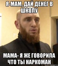 я-мам, дай денег в школу мама- я же говорила что ты наркоман