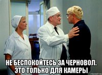  не беспокойтесь за черновол. это только для камеры