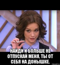  найди и больше не отпускай меня, ты от себя на донышке.