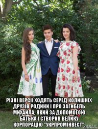  різні версії ходять серед колишніх друзів родини і про загибель михайла, який за допомогою батька і створив велику корпорацію "укрпромінвест".