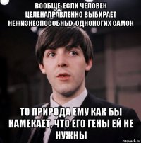 вообще, если человек целенаправленно выбирает нежизнеспособных одноногих самок то природа ему как бы намекает, что его гены ей не нужны
