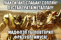 !хах гигант слабак! сопляк! пустая трата металла!!! мадфлэп ты повторил фразу оптимуса!