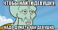 чтобы найти девушку, надо думать как девушка.