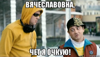 вячеславовна, чет я очкую!