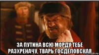  за путина всю морду тебе разхреначу, тварь госдеповская