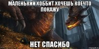 маленький хоббит хочешь коечто покажу нет спасибо