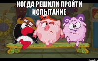 когда решили пройти испытание 