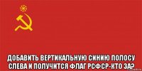  добавить вертикальную синию полосу слева и получится флаг рсфср-кто за?