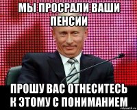 мы просрали ваши пенсии прошу вас отнеситесь к этому с пониманием